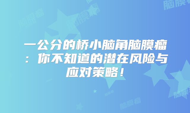 一公分的桥小脑角脑膜瘤：你不知道的潜在风险与应对策略！
