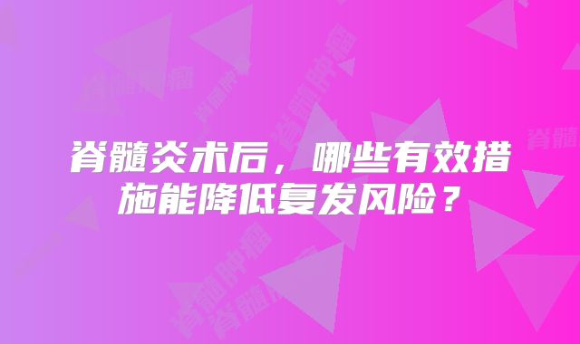 脊髓炎术后，哪些有效措施能降低复发风险？