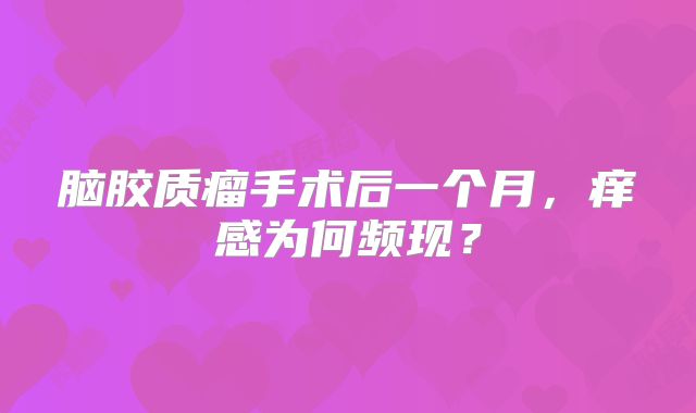 脑胶质瘤手术后一个月，痒感为何频现？