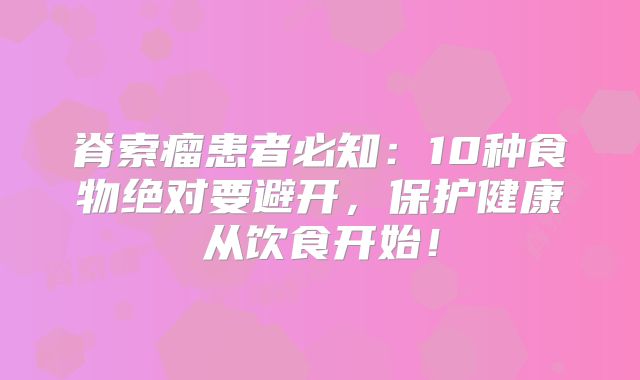脊索瘤患者必知：10种食物绝对要避开，保护健康从饮食开始！