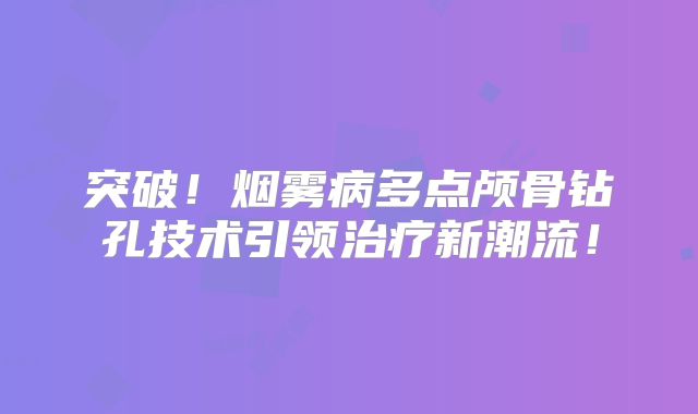 突破！烟雾病多点颅骨钻孔技术引领治疗新潮流！