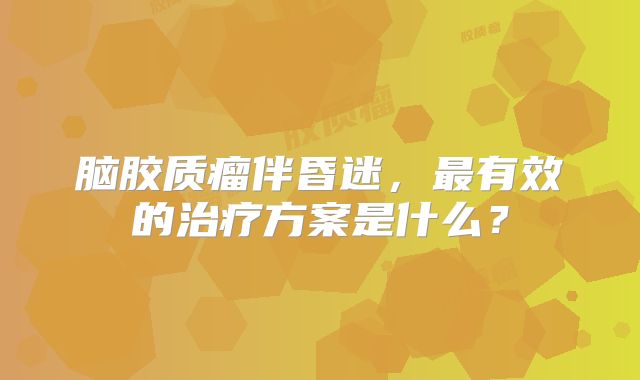 脑胶质瘤伴昏迷，最有效的治疗方案是什么？