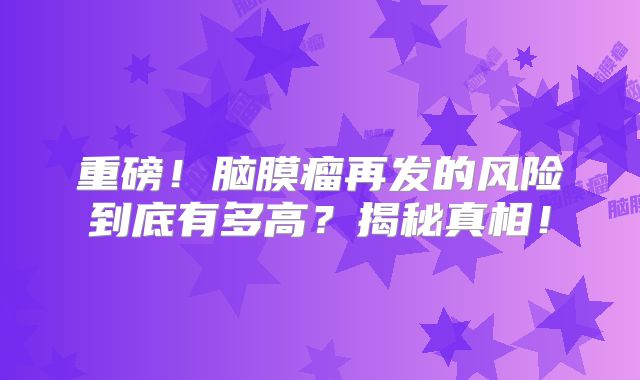 重磅！脑膜瘤再发的风险到底有多高？揭秘真相！