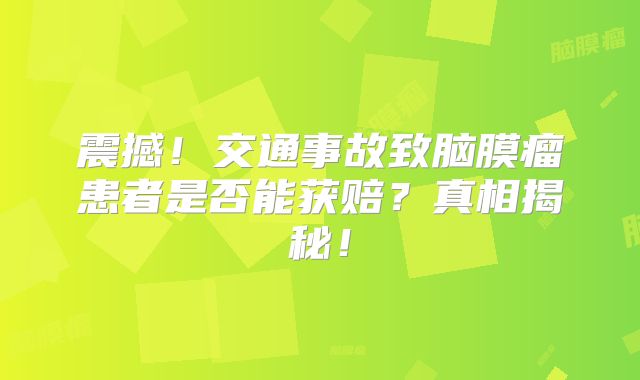 震撼！交通事故致脑膜瘤患者是否能获赔？真相揭秘！
