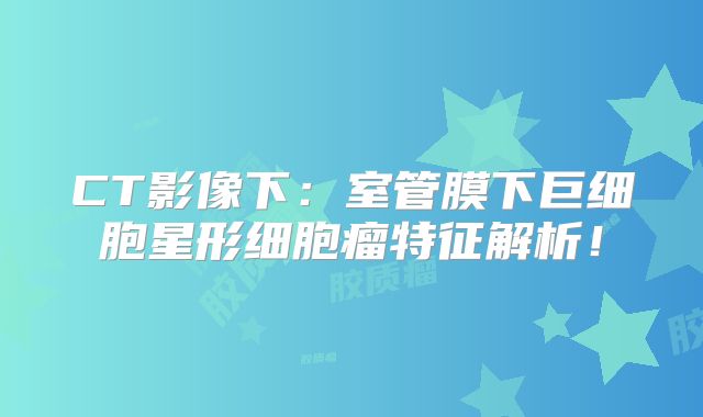 CT影像下：室管膜下巨细胞星形细胞瘤特征解析！