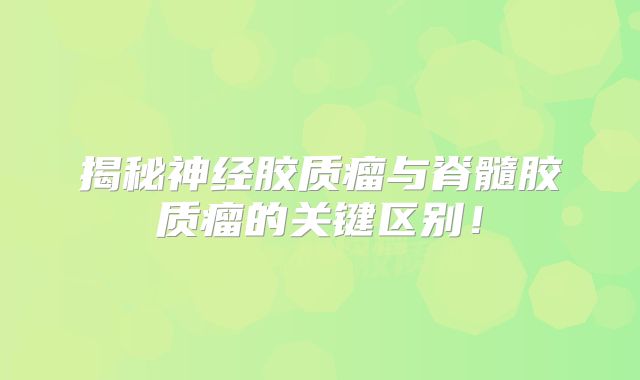 揭秘神经胶质瘤与脊髓胶质瘤的关键区别！