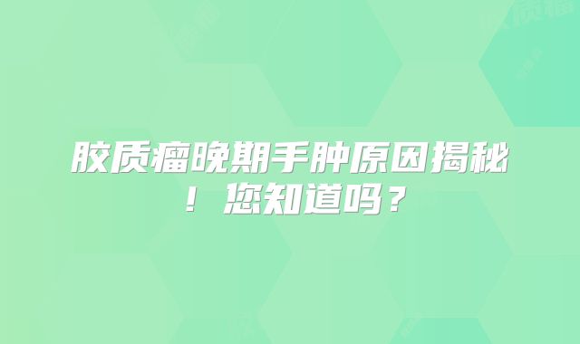 胶质瘤晚期手肿原因揭秘！您知道吗？