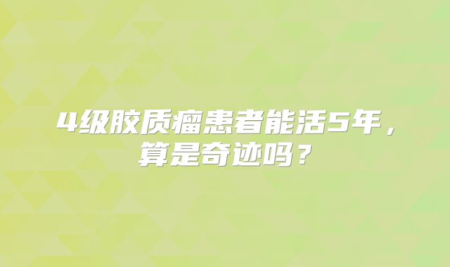4级胶质瘤患者能活5年，算是奇迹吗？