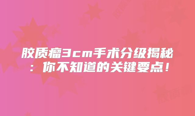 胶质瘤3cm手术分级揭秘：你不知道的关键要点！