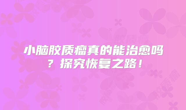 小脑胶质瘤真的能治愈吗？探究恢复之路！