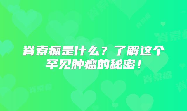 脊索瘤是什么？了解这个罕见肿瘤的秘密！