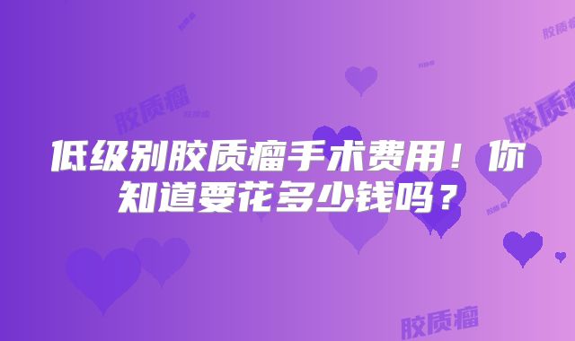 低级别胶质瘤手术费用！你知道要花多少钱吗？