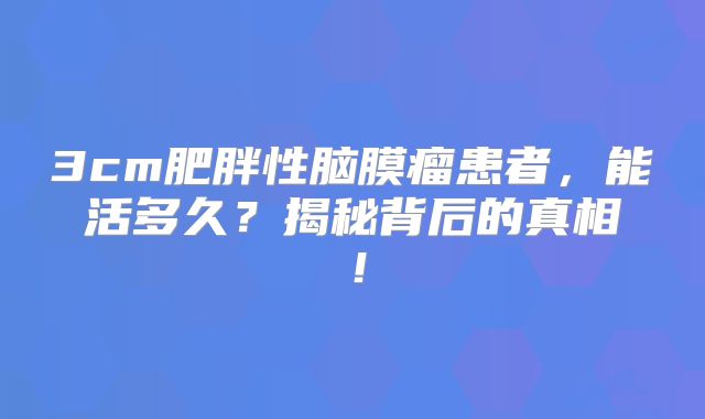 3cm肥胖性脑膜瘤患者，能活多久？揭秘背后的真相！