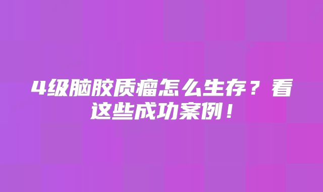 4级脑胶质瘤怎么生存？看这些成功案例！