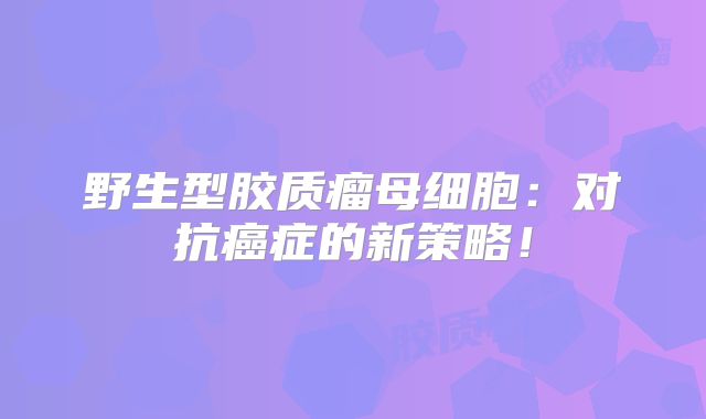 野生型胶质瘤母细胞：对抗癌症的新策略！
