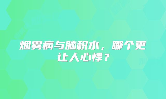 烟雾病与脑积水，哪个更让人心悸？