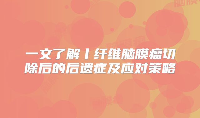 一文了解丨纤维脑膜瘤切除后的后遗症及应对策略