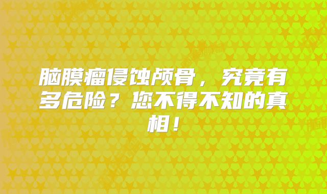 脑膜瘤侵蚀颅骨，究竟有多危险？您不得不知的真相！