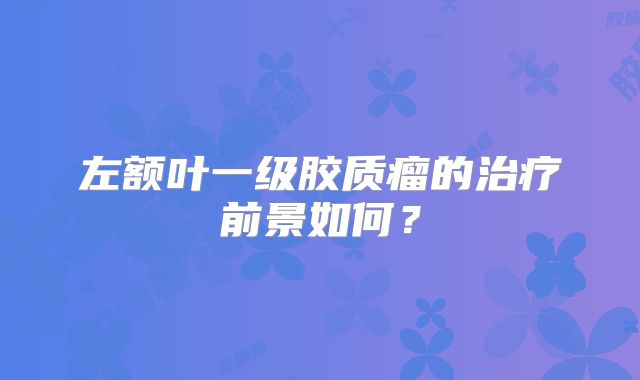 左额叶一级胶质瘤的治疗前景如何？