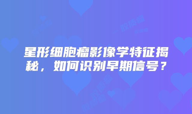 星形细胞瘤影像学特征揭秘，如何识别早期信号？