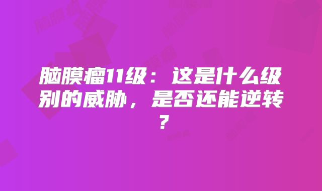 脑膜瘤11级：这是什么级别的威胁，是否还能逆转？