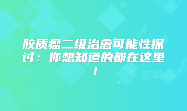 胶质瘤二级治愈可能性探讨：你想知道的都在这里！