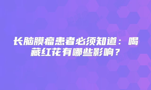 长脑膜瘤患者必须知道：喝藏红花有哪些影响？