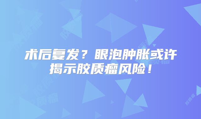 术后复发？眼泡肿胀或许揭示胶质瘤风险！