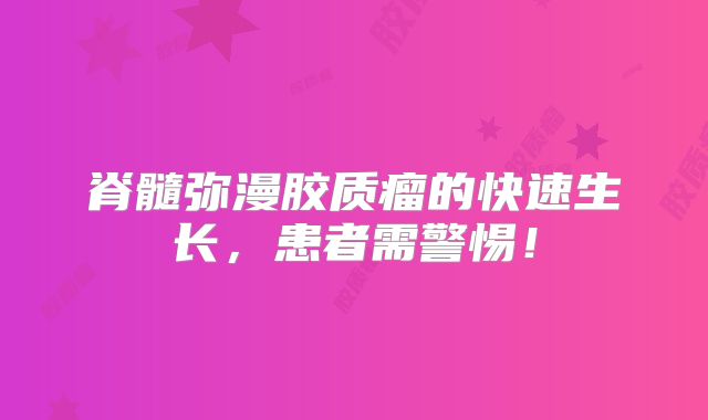 脊髓弥漫胶质瘤的快速生长，患者需警惕！