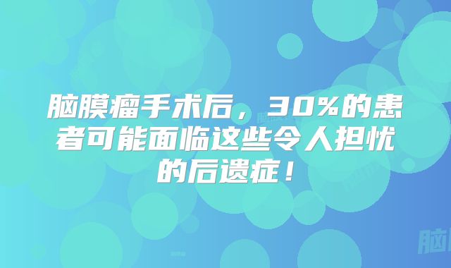脑膜瘤手术后，30%的患者可能面临这些令人担忧的后遗症！