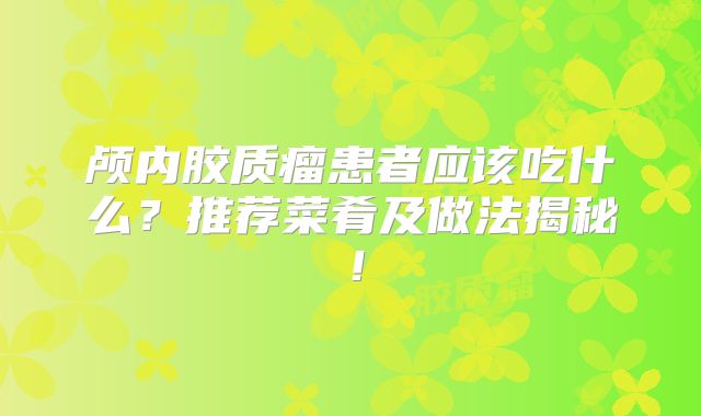 颅内胶质瘤患者应该吃什么？推荐菜肴及做法揭秘！
