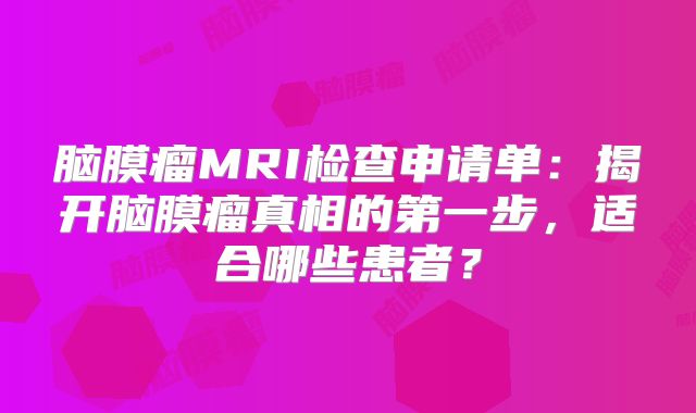 脑膜瘤MRI检查申请单：揭开脑膜瘤真相的第一步，适合哪些患者？