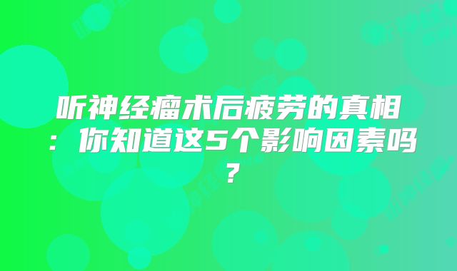 听神经瘤术后疲劳的真相：你知道这5个影响因素吗？