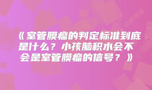 《室管膜瘤的判定标准到底是什么？小孩脑积水会不会是室管膜瘤的信号？》