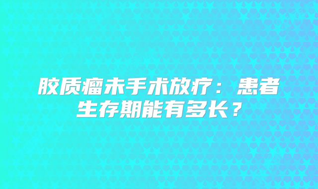 胶质瘤未手术放疗：患者生存期能有多长？