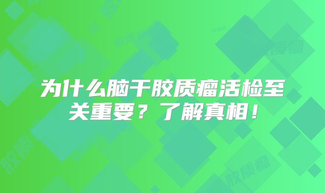 为什么脑干胶质瘤活检至关重要？了解真相！