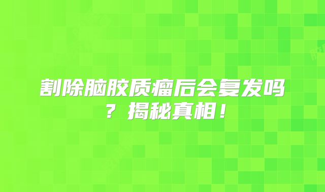 割除脑胶质瘤后会复发吗？揭秘真相！