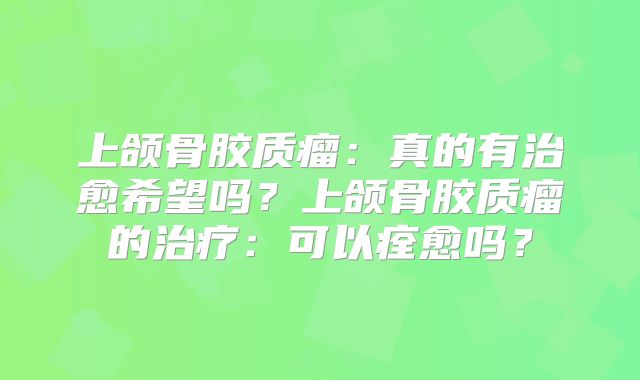 上颌骨胶质瘤：真的有治愈希望吗？上颌骨胶质瘤的治疗：可以痊愈吗？