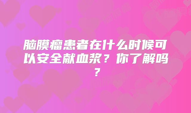 脑膜瘤患者在什么时候可以安全献血浆？你了解吗？