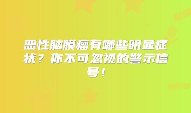 恶性脑膜瘤有哪些明显症状？你不可忽视的警示信号！