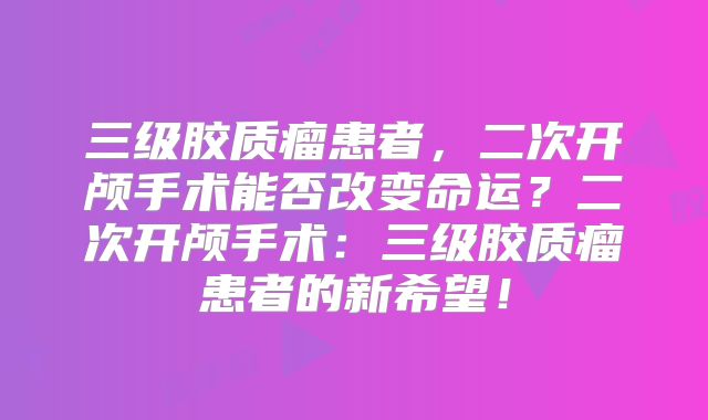 三级胶质瘤患者，二次开颅手术能否改变命运？二次开颅手术：三级胶质瘤患者的新希望！