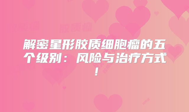 解密星形胶质细胞瘤的五个级别：风险与治疗方式！