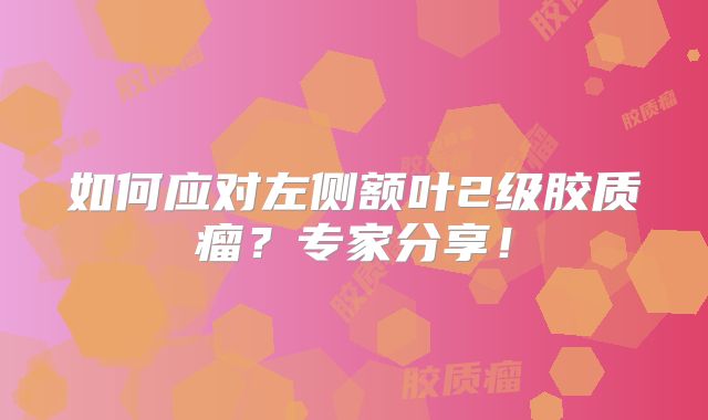 如何应对左侧额叶2级胶质瘤？专家分享！