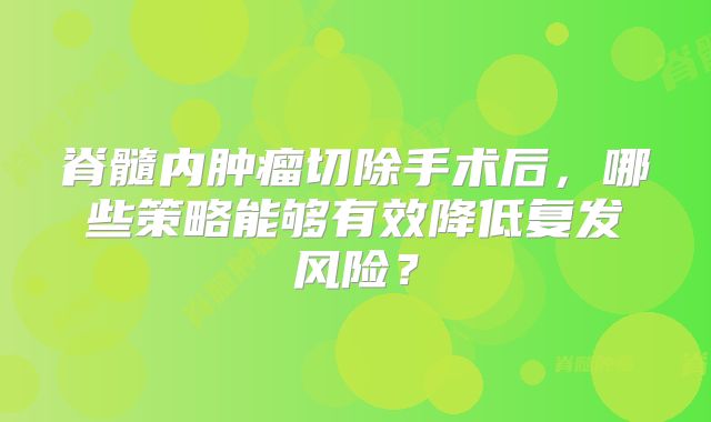 脊髓内肿瘤切除手术后，哪些策略能够有效降低复发风险？