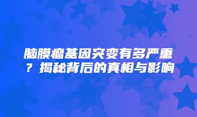 脑膜瘤基因突变有多严重？揭秘背后的真相与影响