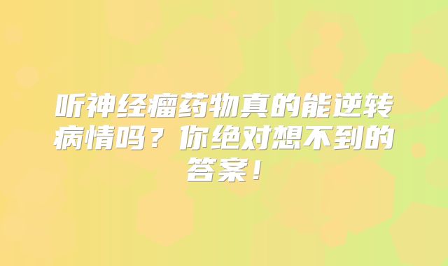 听神经瘤药物真的能逆转病情吗？你绝对想不到的答案！
