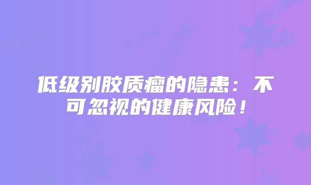 低级别胶质瘤的隐患：不可忽视的健康风险！