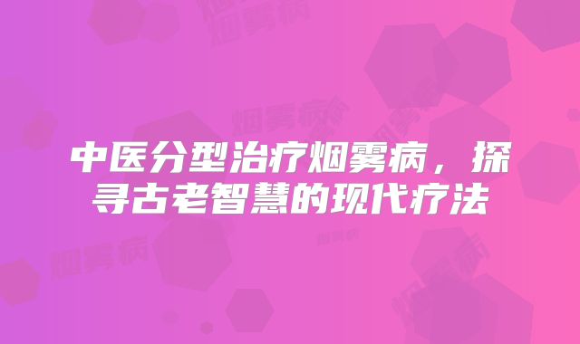 中医分型治疗烟雾病，探寻古老智慧的现代疗法