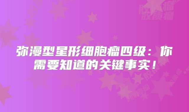 弥漫型星形细胞瘤四级：你需要知道的关键事实！