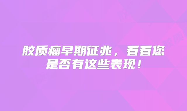 胶质瘤早期征兆，看看您是否有这些表现！